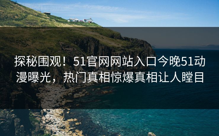 探秘围观！51官网网站入口今晚51动漫曝光，热门真相惊爆真相让人瞠目