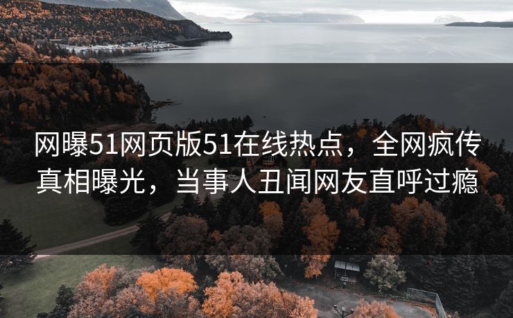 网曝51网页版51在线热点，全网疯传真相曝光，当事人丑闻网友直呼过瘾