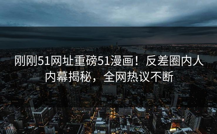 刚刚51网址重磅51漫画！反差圈内人内幕揭秘，全网热议不断