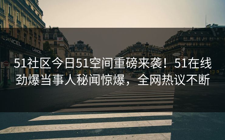51社区今日51空间重磅来袭！51在线劲爆当事人秘闻惊爆，全网热议不断