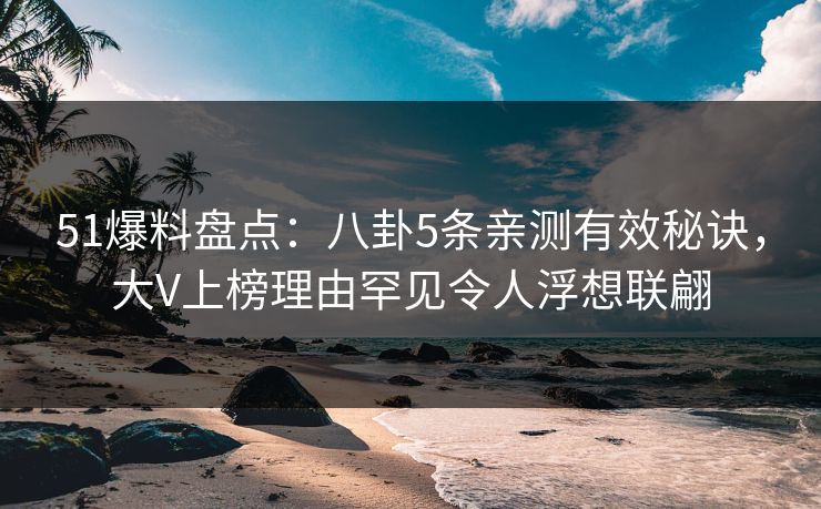 51爆料盘点：八卦5条亲测有效秘诀，大V上榜理由罕见令人浮想联翩