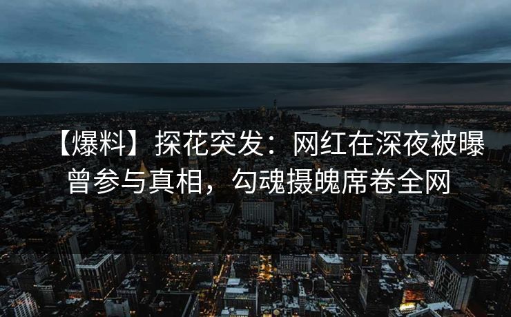 【爆料】探花突发：网红在深夜被曝曾参与真相，勾魂摄魄席卷全网