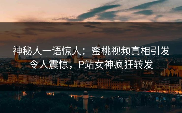 神秘人一语惊人：蜜桃视频真相引发令人震惊，P站女神疯狂转发