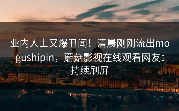 业内人士又爆丑闻！清晨刚刚流出mogushipin，蘑菇影视在线观看网友：持续刷屏