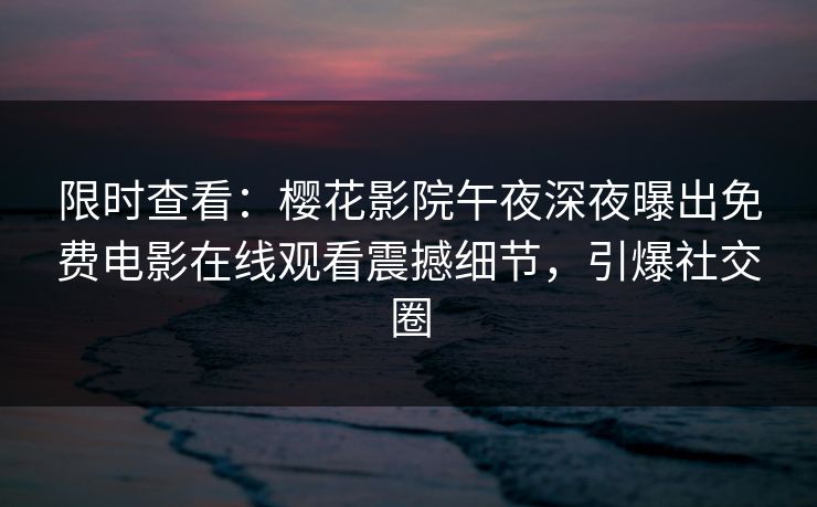 限时查看：樱花影院午夜深夜曝出免费电影在线观看震撼细节，引爆社交圈