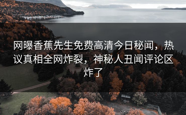 网曝香蕉先生免费高清今日秘闻，热议真相全网炸裂，神秘人丑闻评论区炸了