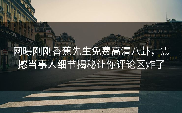网曝刚刚香蕉先生免费高清八卦，震撼当事人细节揭秘让你评论区炸了