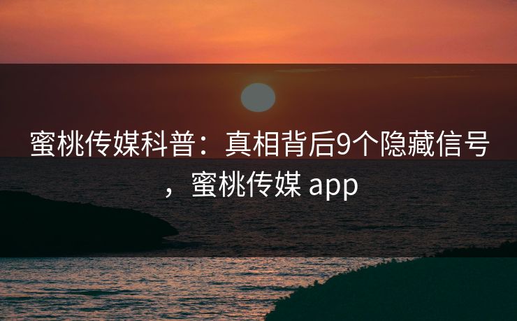 蜜桃传媒科普：真相背后9个隐藏信号，蜜桃传媒 app
