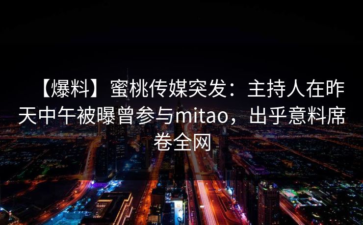 【爆料】蜜桃传媒突发：主持人在昨天中午被曝曾参与mitao，出乎意料席卷全网