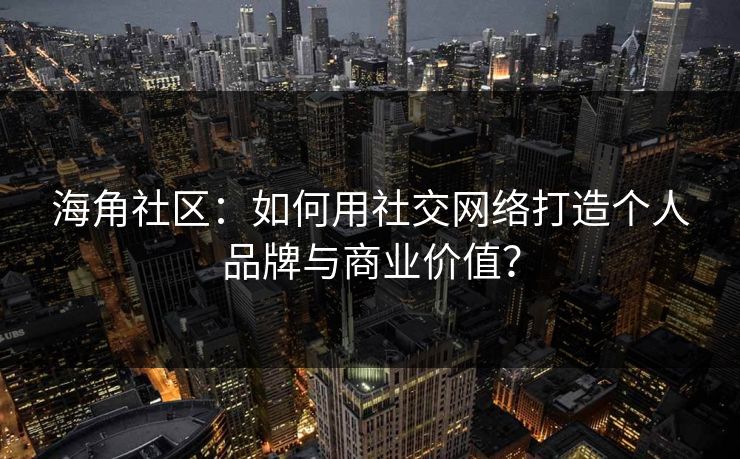 海角社区：如何用社交网络打造个人品牌与商业价值？