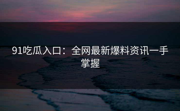 91吃瓜入口：全网最新爆料资讯一手掌握