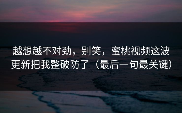 越想越不对劲,别笑,蜜桃视频这波更新把我整破防了(最后一句最关键) 越想越不对劲,别笑,蜜桃视频这波更新把我整破防了(最后一句最关键)