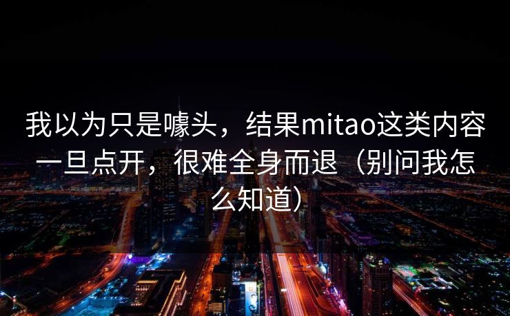 我以为只是噱头，结果mitao这类内容一旦点开，很难全身而退（别问我怎么知道）