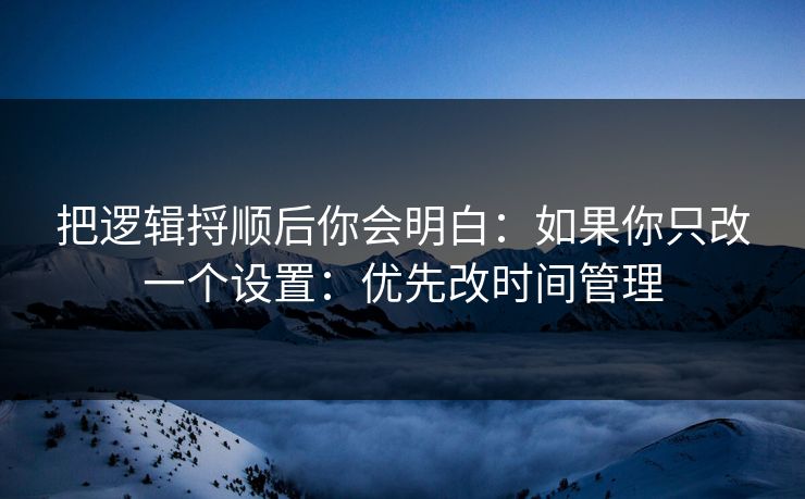 把逻辑捋顺后你会明白：如果你只改一个设置：优先改时间管理