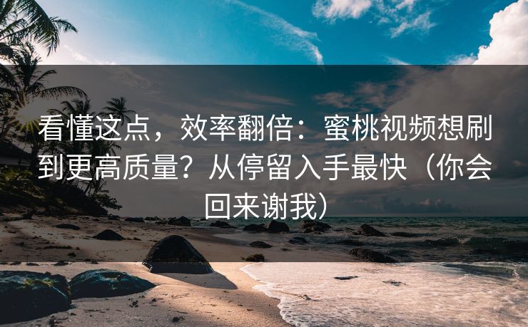 看懂这点,效率翻倍:蜜桃视频想刷到更高质量?从停留入手最快(你会回来谢我) 看懂这点,效率翻倍:蜜桃视频想刷到更高质量?从停留入手最快(你会回来谢我)