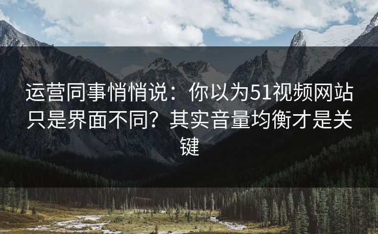 运营同事悄悄说:你以为51视频网站只是界面不同?其实音量均衡才是关键 运营同事悄悄说:你以为51视频网站只是界面不同?其实音量均衡才是关键