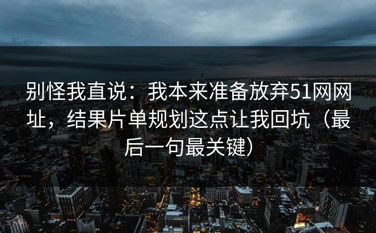 别怪我直说：我本来准备放弃51网网址，结果片单规划这点让我回坑（最后一句最关键）