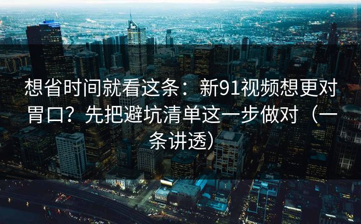 想省时间就看这条：新91视频想更对胃口？先把避坑清单这一步做对（一条讲透）