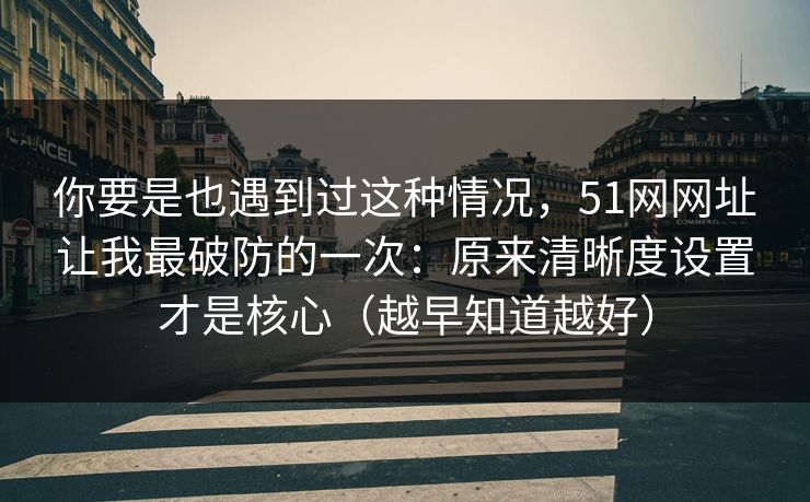 你要是也遇到过这种情况,51网网址让我最破防的一次:原来清晰度设置才是核心(越早知道越好) 你要是也遇到过这种情况,51网网址让我最破防的一次:原来清晰度设置才是核心(越早知道越好)