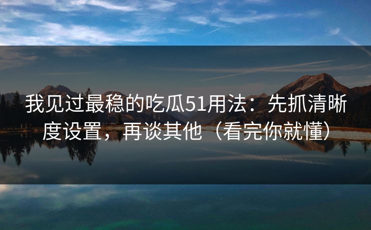 我见过最稳的吃瓜51用法：先抓清晰度设置，再谈其他（看完你就懂）