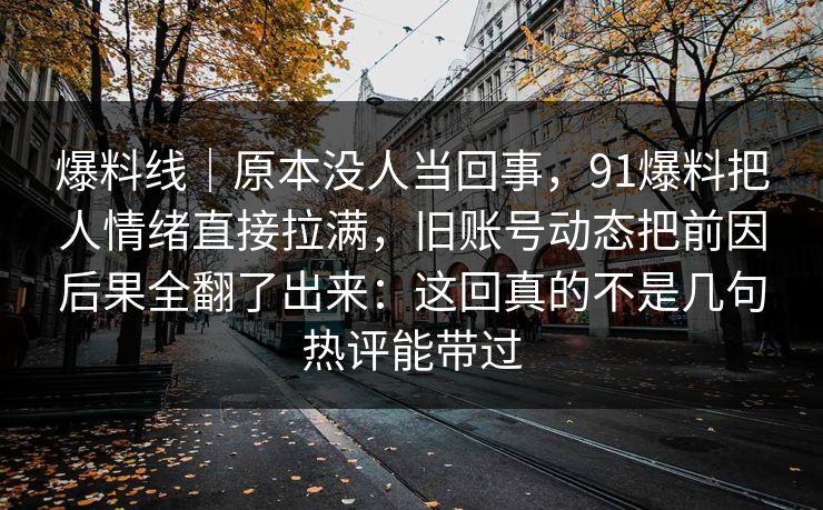 爆料线｜原本没人当回事，91爆料把人情绪直接拉满，旧账号动态把前因后果全翻了出来：这回真的不是几句热评能带过
