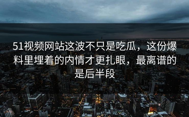 51视频网站这波不只是吃瓜，这份爆料里埋着的内情才更扎眼，最离谱的是后半段