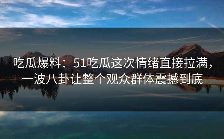 吃瓜爆料:51吃瓜这次情绪直接拉满,一波八卦让整个观众群体震撼到底 吃瓜爆料:51吃瓜这次情绪直接拉满,一波八卦让整个观众群体震撼到底
